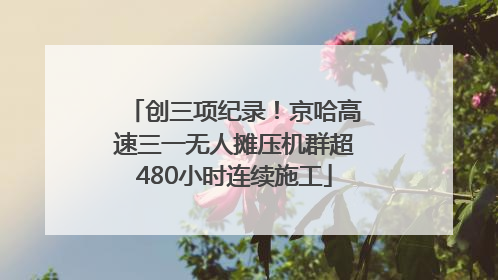 创三项纪录！京哈高速三一无人摊压机群超480小时连续施工