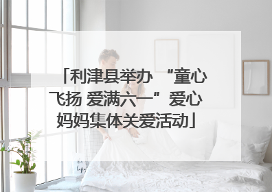 利津县举办 “童心飞扬 爱满六一”爱心妈妈集体关爱活动