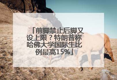 前脚禁止后脚又设上限？特朗普称哈佛大学国际生比例最高15%