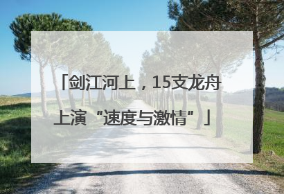 剑江河上，15支龙舟上演“速度与激情”