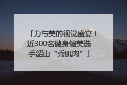 力与美的视觉盛宴！近300名健身健美选手韶山“秀肌肉”