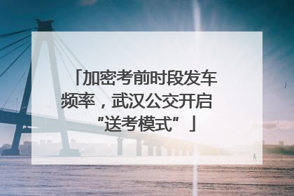加密考前时段发车频率，武汉公交开启“送考模式”