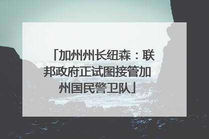 加州州长纽森：联邦政府正试图接管加州国民警卫队