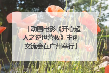 动画电影《开心超人之逆世营救》主创交流会在广州举行