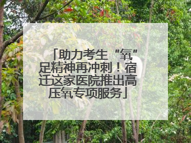 助力考生“氧”足精神再冲刺！宿迁这家医院推出高压氧专项服务