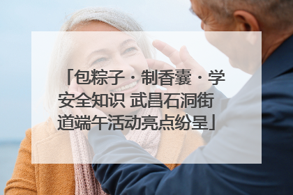 包粽子・制香囊・学安全知识 武昌石洞街道端午活动亮点纷呈