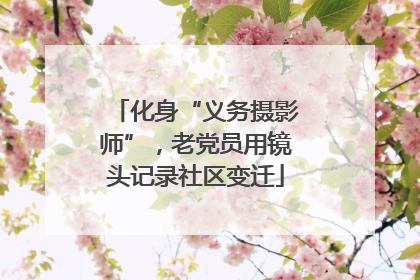 化身“义务摄影师”，老党员用镜头记录社区变迁