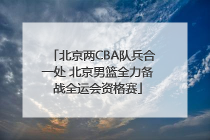 北京两CBA队兵合一处 北京男篮全力备战全运会资格赛