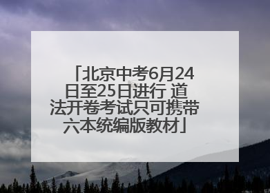 北京中考6月24日至25日进行 道法开卷考试只可携带六本统编版教材