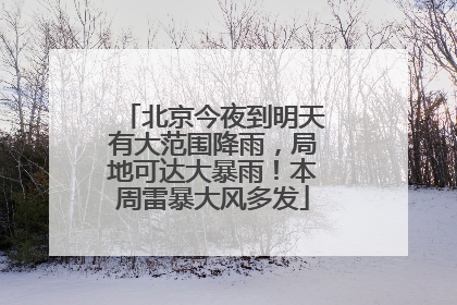 北京今夜到明天有大范围降雨，局地可达大暴雨！本周雷暴大风多发