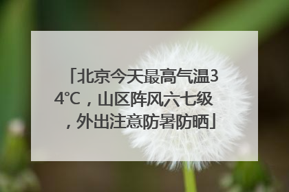 北京今天最高气温34℃，山区阵风六七级，外出注意防暑防晒