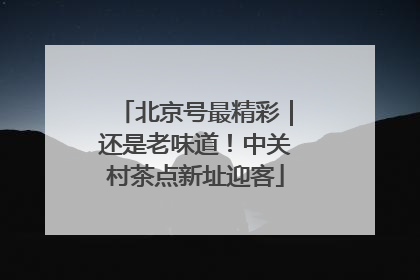 北京号最精彩｜还是老味道！中关村茶点新址迎客