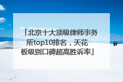 北京十大顶级律师事务所top10排名，天花板级别口碑超高胜诉率