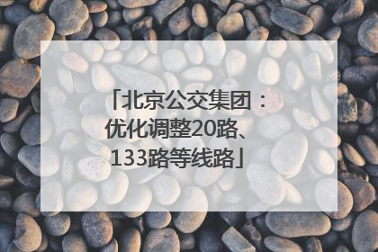 北京公交集团：优化调整20路、133路等线路