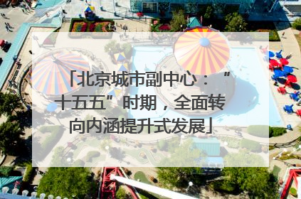 北京城市副中心：“十五五”时期，全面转向内涵提升式发展