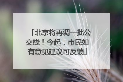 北京将再调一批公交线！今起，市民如有意见建议可反馈