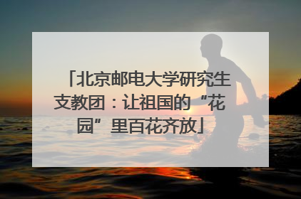 北京邮电大学研究生支教团：让祖国的“花园”里百花齐放