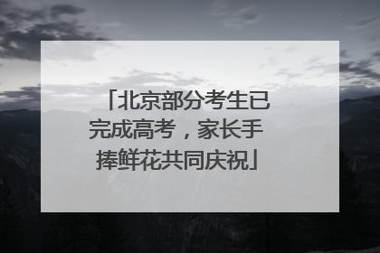 北京部分考生已完成高考，家长手捧鲜花共同庆祝