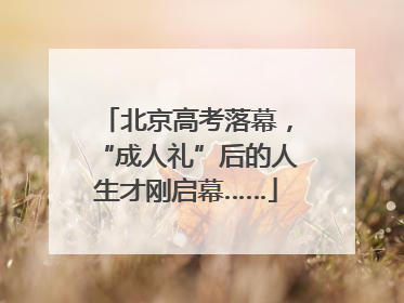 北京高考落幕，“成人礼”后的人生才刚启幕……