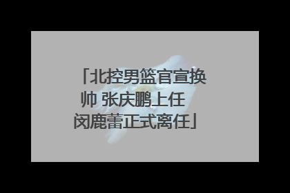 北控男篮官宣换帅 张庆鹏上任 闵鹿蕾正式离任