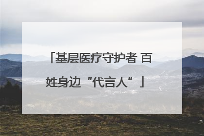 基层医疗守护者 百姓身边“代言人”