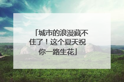 城市的浪漫藏不住了！这个夏天祝你一路生花
