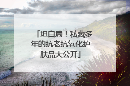 坦白局！私藏多年的抗老抗氧化护肤品大公开