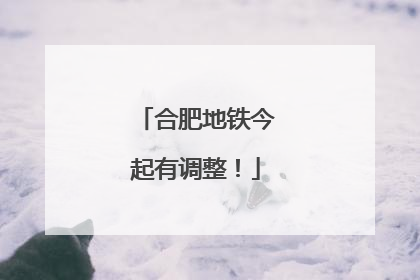 合肥地铁今起有调整！