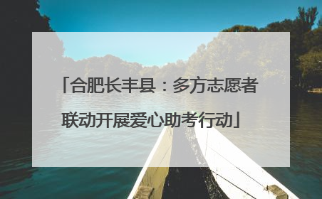 合肥长丰县：多方志愿者联动开展爱心助考行动
