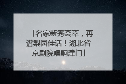 名家新秀荟萃，再谱梨园佳话！湖北省京剧院唱响津门