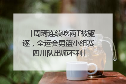 周琦连续吃两T被驱逐，全运会男篮小组赛四川队出师不利