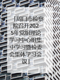 周口市检察院召开2025年党组理论学习中心组集中学习暨检委会集体学习会议