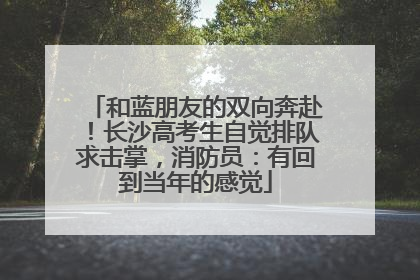 和蓝朋友的双向奔赴！长沙高考生自觉排队求击掌，消防员：有回到当年的感觉