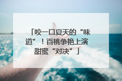 咬一口夏天的“味道”！百桃争艳上演甜蜜“对决”
