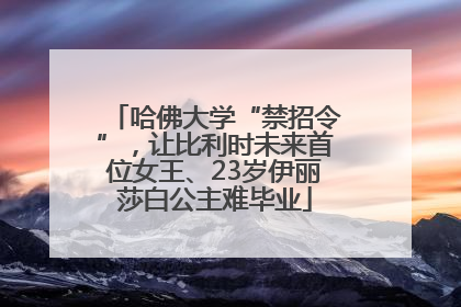 哈佛大学“禁招令”，让比利时未来首位女王、23岁伊丽莎白公主难毕业