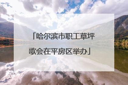 哈尔滨市职工草坪歌会在平房区举办
