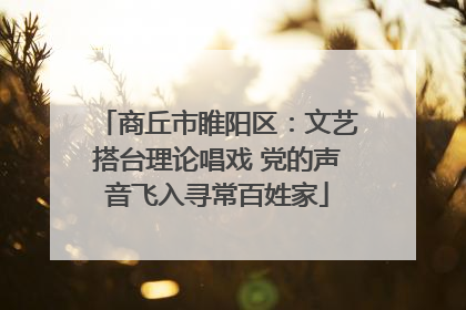 商丘市睢阳区：文艺搭台理论唱戏 党的声音飞入寻常百姓家
