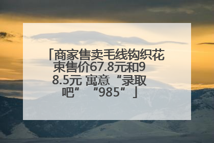 商家售卖毛线钩织花束售价67.8元和98.5元 寓意“录取吧”“985”