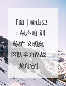 图｜衡山县：鼓声响 训练忙 文明奥区队全力备战龙舟赛
