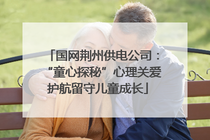 国网荆州供电公司：“童心探秘”心理关爱护航留守儿童成长