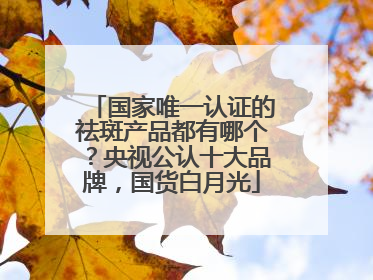 国家唯一认证的祛斑产品都有哪个？央视公认十大品牌，国货白月光