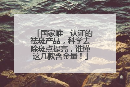 国家唯一认证的祛斑产品，科学去除斑点提亮，谁懂这几款含金量！