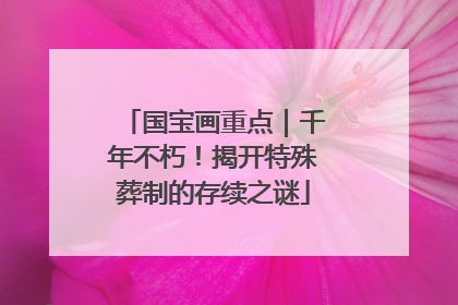 国宝画重点｜千年不朽！揭开特殊葬制的存续之谜