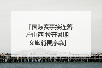 国际赛事接连落户山西 拉开暑期文旅消费序幕