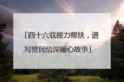 四十六载接力帮扶，谱写警民情深暖心故事