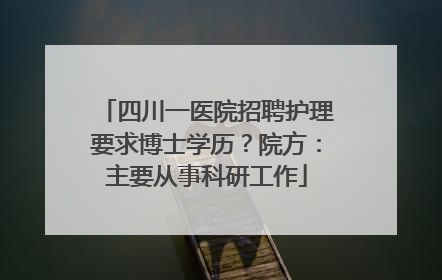 四川一医院招聘护理要求博士学历？院方：主要从事科研工作