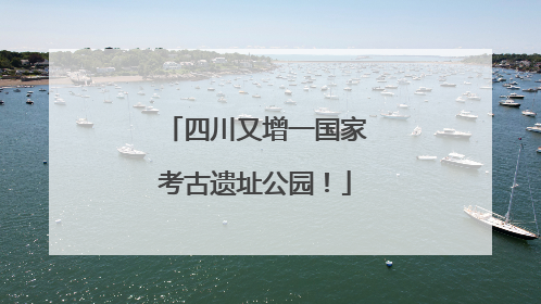 四川又增一国家考古遗址公园！