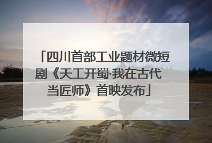 四川首部工业题材微短剧《天工开蜀·我在古代当匠师》首映发布