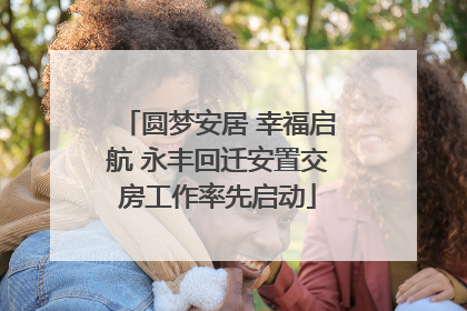 圆梦安居 幸福启航 永丰回迁安置交房工作率先启动
