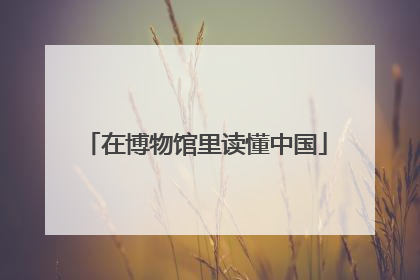 在博物馆里读懂中国